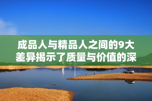 成品人与精品人之间的9大差异揭示了质量与价值的深刻对比