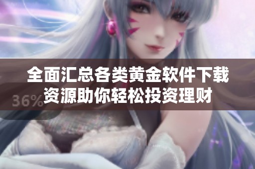 全面汇总各类黄金软件下载资源助你轻松投资理财