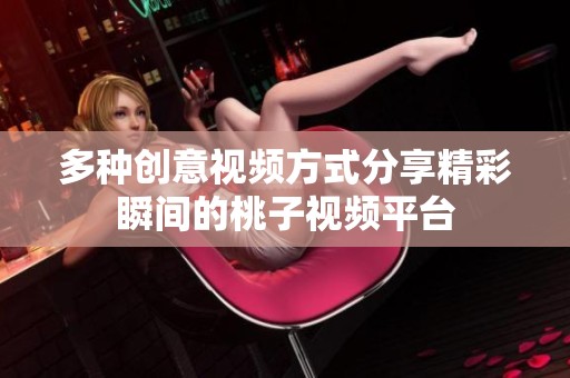 多种创意视频方式分享精彩瞬间的桃子视频平台