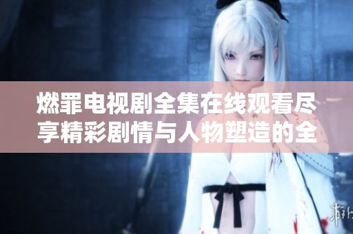 燃罪电视剧全集在线观看尽享精彩剧情与人物塑造的全新体验
