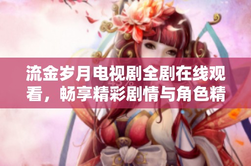 流金岁月电视剧全剧在线观看，畅享精彩剧情与角色精彩表现