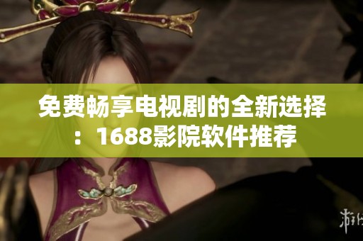 免费畅享电视剧的全新选择：1688影院软件推荐