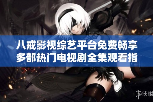 八戒影视综艺平台免费畅享多部热门电视剧全集观看指南