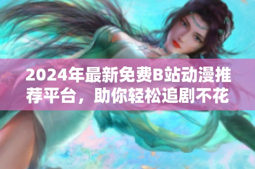2024年最新免费B站动漫推荐平台，助你轻松追剧不花钱