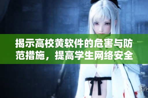 揭示高校黄软件的危害与防范措施，提高学生网络安全意识