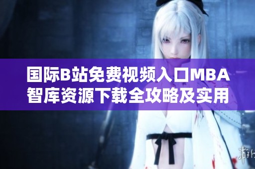 国际B站免费视频入口MBA智库资源下载全攻略及实用指南