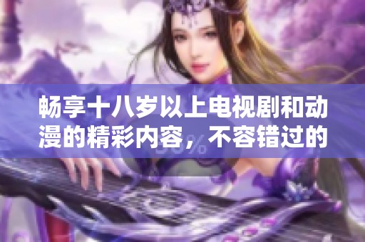 畅享十八岁以上电视剧和动漫的精彩内容，不容错过的观看体验
