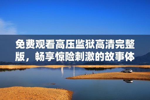 免费观看高压监狱高清完整版，畅享惊险刺激的故事体验