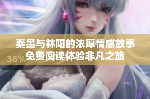 秦墨与林阳的浓厚情感故事免费阅读体验非凡之旅