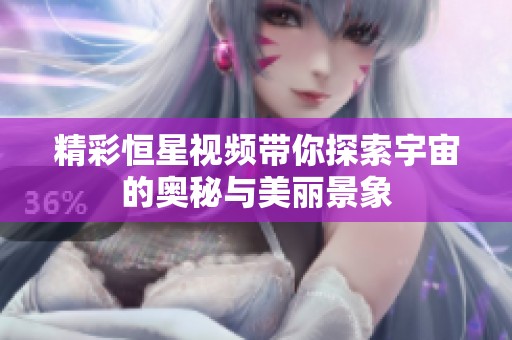 精彩恒星视频带你探索宇宙的奥秘与美丽景象