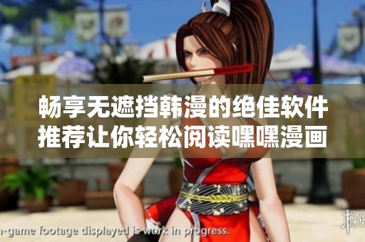畅享无遮挡韩漫的绝佳软件推荐让你轻松阅读嘿嘿漫画