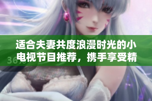 适合夫妻共度浪漫时光的小电视节目推荐，携手享受精彩瞬间