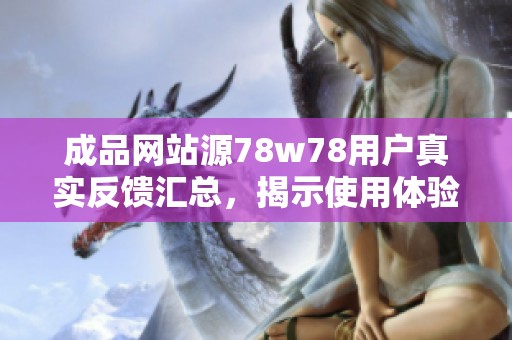 成品网站源78w78用户真实反馈汇总，揭示使用体验与满意度