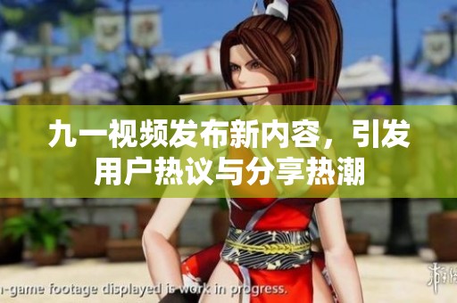 九一视频发布新内容，引发用户热议与分享热潮