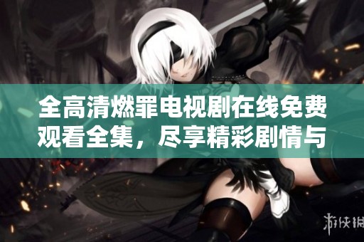 全高清燃罪电视剧在线免费观看全集，尽享精彩剧情与震撼演技