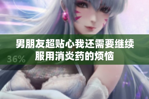 男朋友超贴心我还需要继续服用消炎药的烦恼