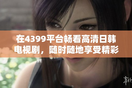 在4399平台畅看高清日韩电视剧，随时随地享受精彩剧情