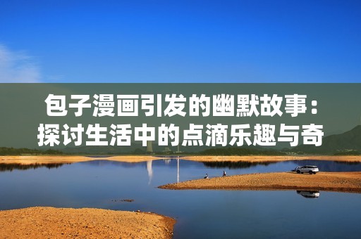 包子漫画引发的幽默故事：探讨生活中的点滴乐趣与奇妙时刻