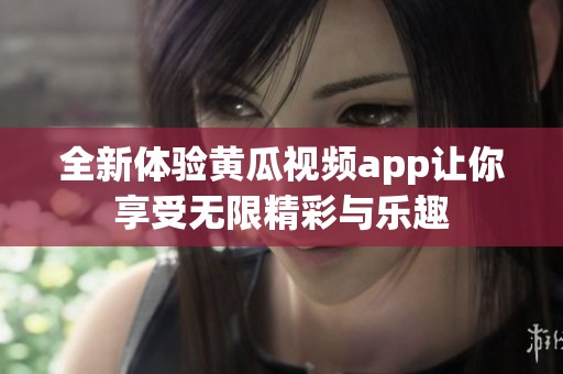 全新体验黄瓜视频app让你享受无限精彩与乐趣