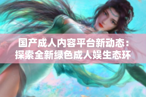 国产成人内容平台新动态：探索全新绿色成人娱生态环境