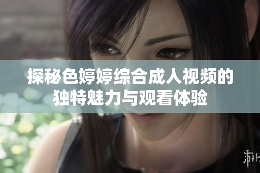 探秘色婷婷综合成人视频的独特魅力与观看体验