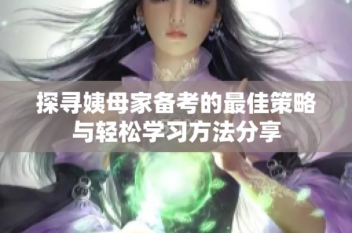 探寻姨母家备考的最佳策略与轻松学习方法分享