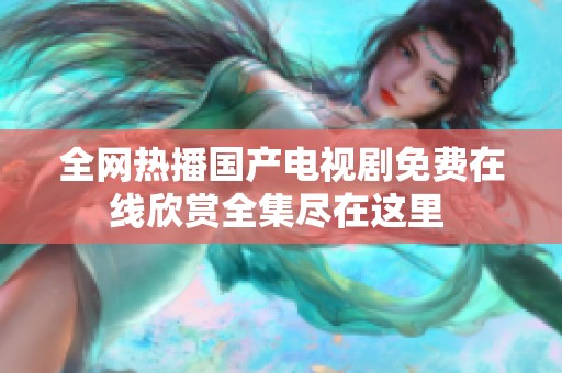 全网热播国产电视剧免费在线欣赏全集尽在这里 