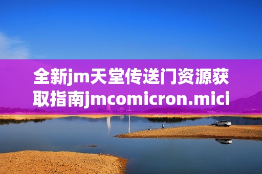 全新jm天堂传送门资源获取指南jmcomicron.micios下载步骤详解