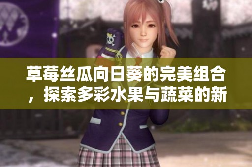 草莓丝瓜向日葵的完美组合，探索多彩水果与蔬菜的新奇搭配