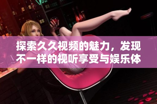 探索久久视频的魅力，发现不一样的视听享受与娱乐体验