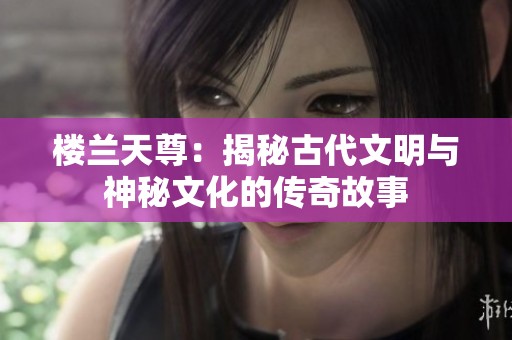 楼兰天尊：揭秘古代文明与神秘文化的传奇故事