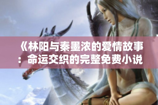 《林阳与秦墨浓的爱情故事：命运交织的完整免费小说》