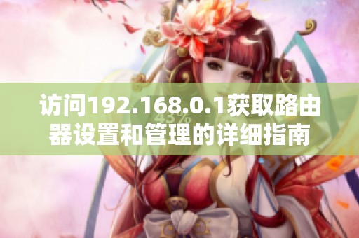 访问192.168.0.1获取路由器设置和管理的详细指南