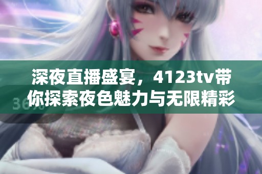 深夜直播盛宴，4123tv带你探索夜色魅力与无限精彩