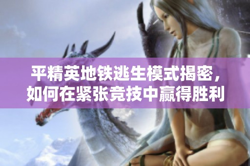 平精英地铁逃生模式揭密，如何在紧张竞技中赢得胜利