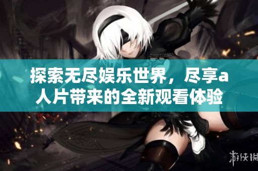 探索无尽娱乐世界，尽享a人片带来的全新观看体验