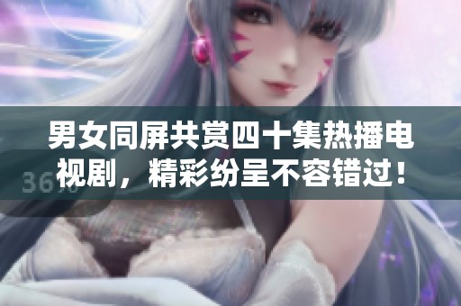 男女同屏共赏四十集热播电视剧，精彩纷呈不容错过！