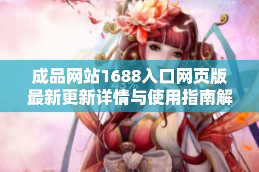成品网站1688入口网页版最新更新详情与使用指南解析