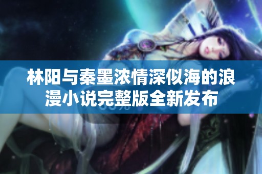 林阳与秦墨浓情深似海的浪漫小说完整版全新发布