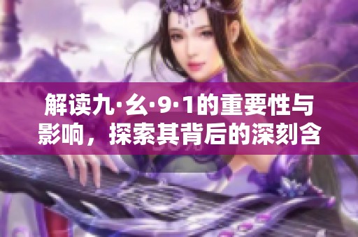 解读九·幺·9·1的重要性与影响，探索其背后的深刻含义