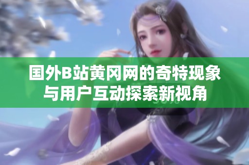 国外B站黄冈网的奇特现象与用户互动探索新视角