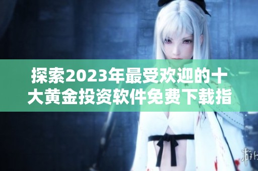 探索2023年最受欢迎的十大黄金投资软件免费下载指南