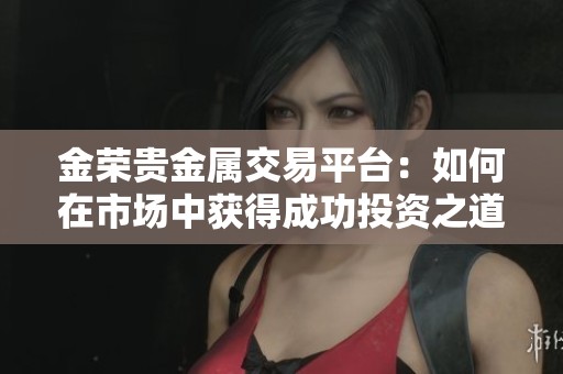 金荣贵金属交易平台：如何在市场中获得成功投资之道