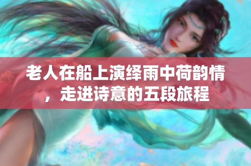 老人在船上演绎雨中荷韵情，走进诗意的五段旅程