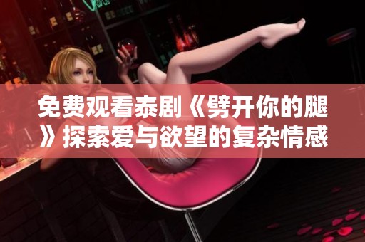 免费观看泰剧《劈开你的腿》探索爱与欲望的复杂情感之旅