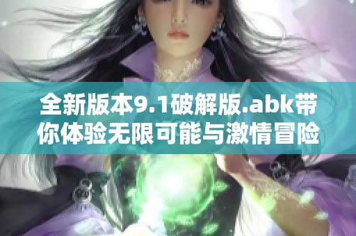 全新版本9.1破解版.abk带你体验无限可能与激情冒险