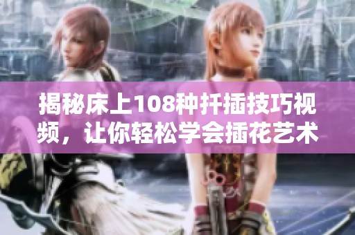 揭秘床上108种扦插技巧视频，让你轻松学会插花艺术