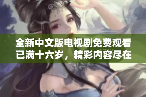 全新中文版电视剧免费观看已满十六岁，精彩内容尽在其中