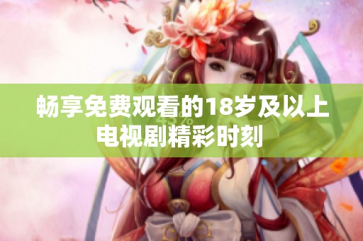 畅享免费观看的18岁及以上电视剧精彩时刻 