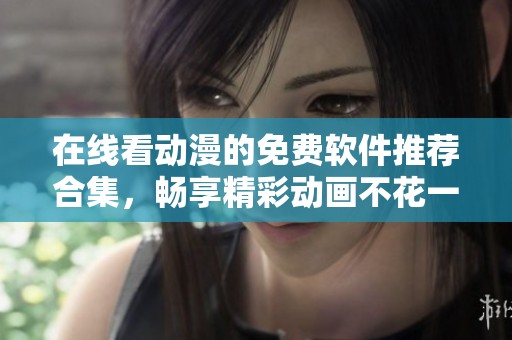 在线看动漫的免费软件推荐合集，畅享精彩动画不花一分钱